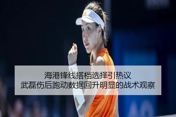 海港锋线搭档选择引热议 武磊伤后跑动数据回升明显的战术观察